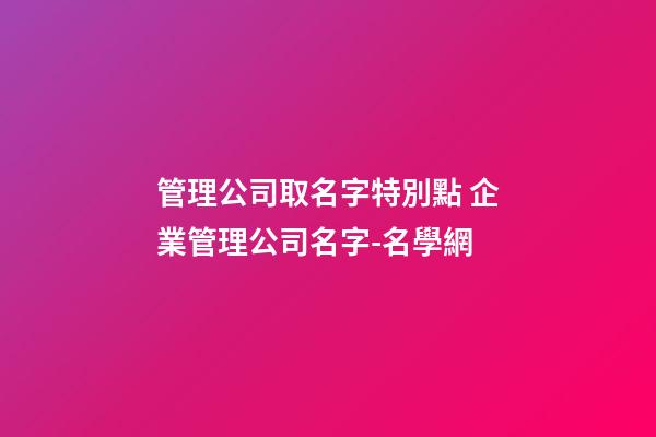 管理公司取名字特別點 企業管理公司名字-名學網-第1張-公司起名-玄機派